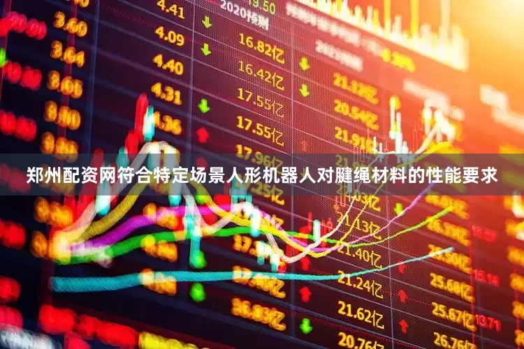 郑州配资网符合特定场景人形机器人对腱绳材料的性能要求