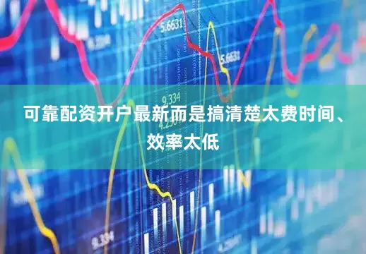 可靠配资开户最新而是搞清楚太费时间、效率太低