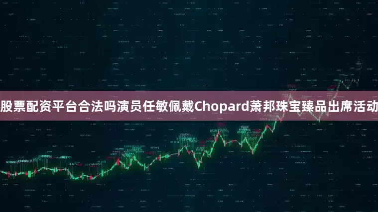 股票配资平台合法吗演员任敏佩戴Chopard萧邦珠宝臻品出席活动
