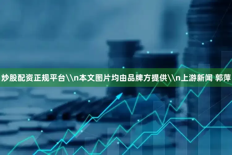 炒股配资正规平台\n本文图片均由品牌方提供\n上游新闻 郭萍