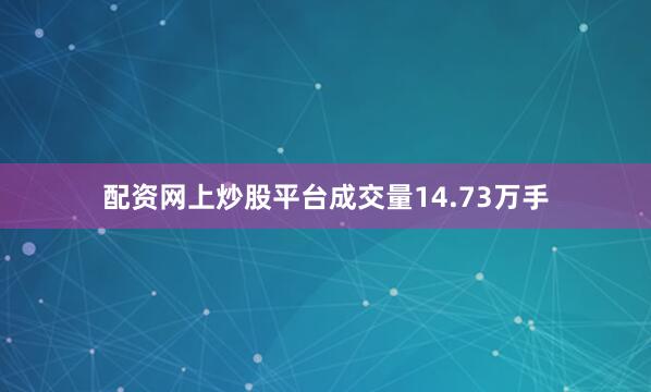 配资网上炒股平台成交量14.73万手