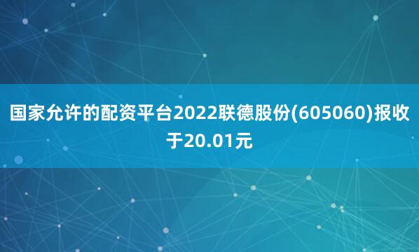 国家允许的配资平台2022联德股份(605060)报收于20.01元