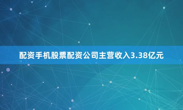 配资手机股票配资公司主营收入3.38亿元